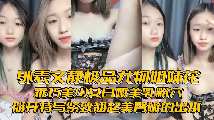 外表文静极品尤物姐妹花乖巧美少女白嫩美乳粉穴掰开特写紧致翘起美臀嫩的出水 外表文静极品尤物姐妹花乖巧美少女白嫩美乳粉穴掰开特写紧致翘起美臀嫩的出水