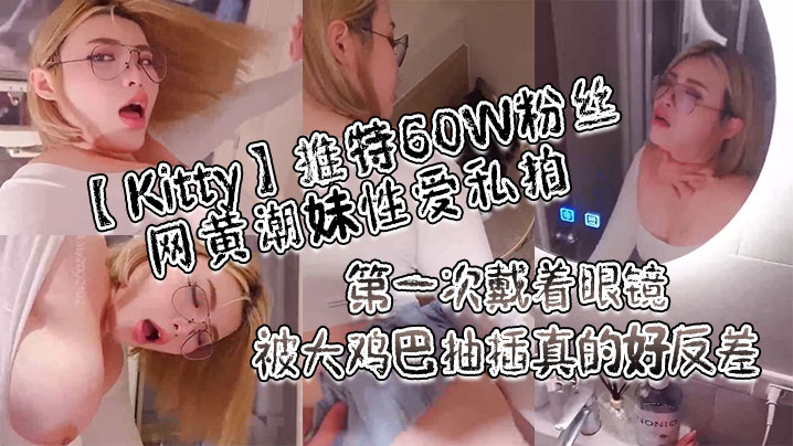 【Kitty】推特60W粉丝网黄潮妹性爱私拍_第一次戴着眼镜被大鸡巴抽插真的好反差 【Kitty】推特60W粉丝网黄潮妹性爱私拍_第一次戴着眼镜被大鸡巴抽插真的好反差