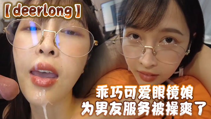 【deerlong】乖巧可爱眼镜娘为男友服务被操爽了 【deerlong】乖巧可爱眼镜娘为男友服务被操爽了
