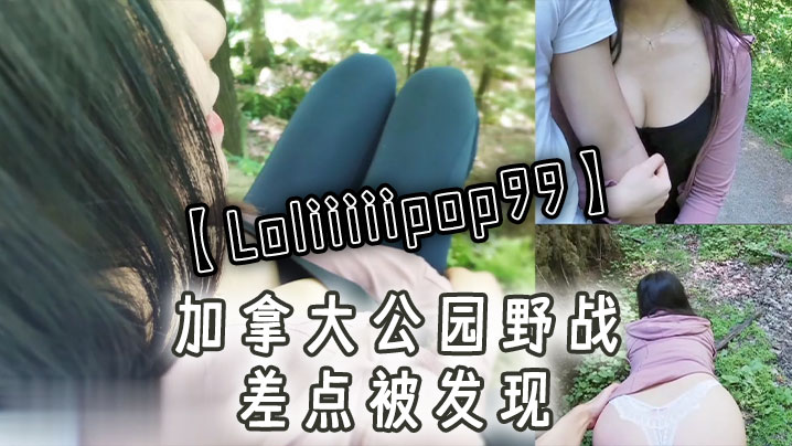 【Loliiiiipop99】加拿大公园野战,差点被发现 【Loliiiiipop99】加拿大公园野战,差点被发现