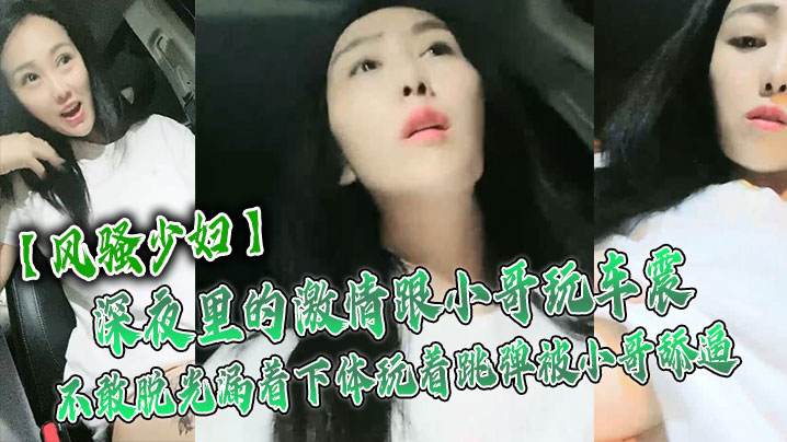 【风骚少妇】深夜里的激情跟小哥玩车震，不敢脱光漏着下体玩着跳弹被小哥舔逼，激情口活主动上位抽插舌吻玩逼}