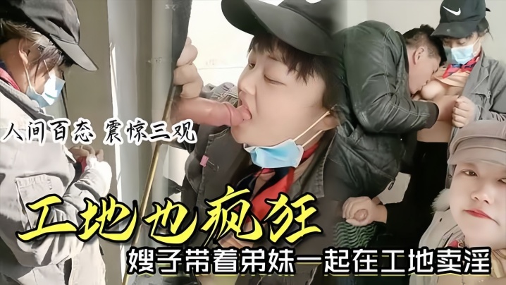【時事爆料】工地也瘋狂嫂子帶著弟妹一起在工地賣淫我妹子比我年輕我更豐滿你看你想操哪個