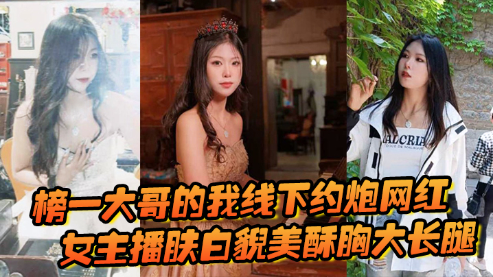 榜一大哥的我线下约炮网红,女主播肤白貌美酥胸大长腿,过程很黄很暴力-sem