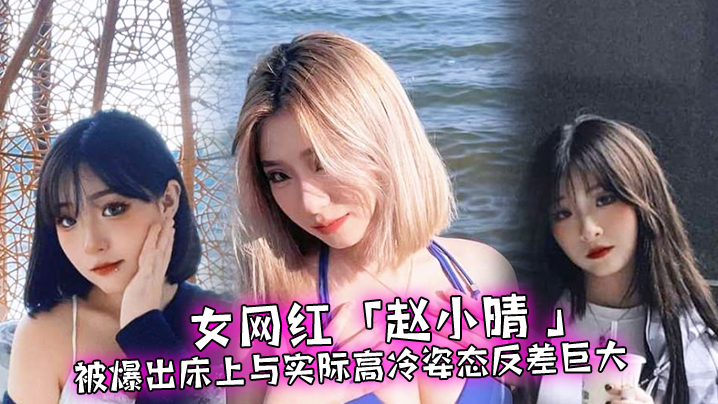 女网红「赵小晴 」被爆出床上与实际高冷姿态反差巨大，啪啪啪过程超主动