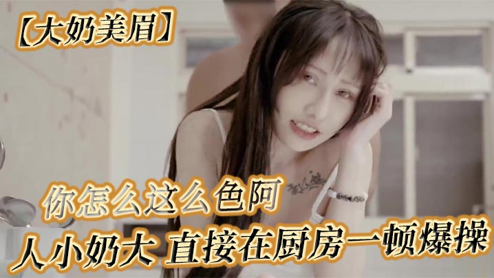 【大奶美眉】可以吃早餐了 要先吃你 怎么吃 你怎么这么色阿 人小奶大 直接在厨房一顿爆操-sem