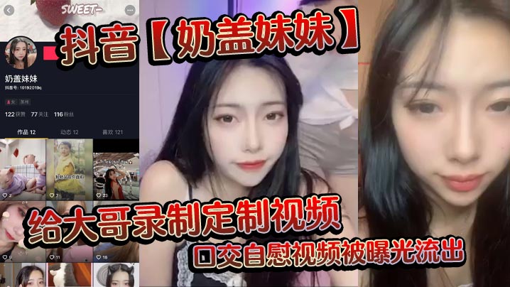 抖音最新上市！【奶盖妹mei妹mei】给大哥录制定制视频，口交自[zi]慰视频被曝光流出