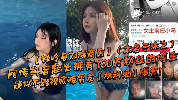 网传抖音超火拥有780万粉丝的博主【铁岭县刘辉商店】（本名于沐之）疑似不雅视频被男友【林科涵】曝光！}