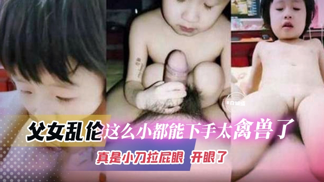 乱伦幼幼-兽父简直不是人，这么小的孩子都不放过-}