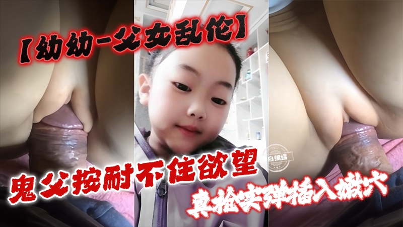【幼幼-父女乱伦】鬼父安耐不住欲望 真枪实弹插入嫩穴}