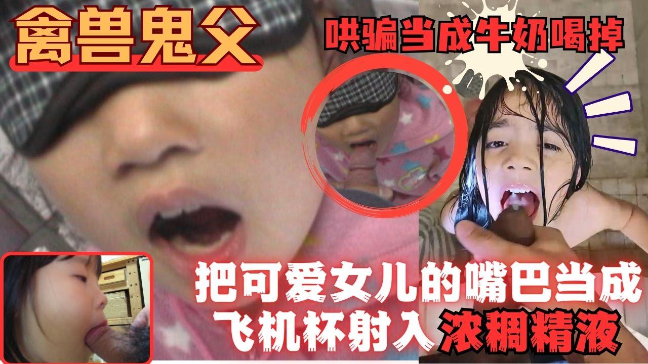 禽兽鬼父把可爱女儿的小嘴巴当成飞机杯插入射满精液吞掉}